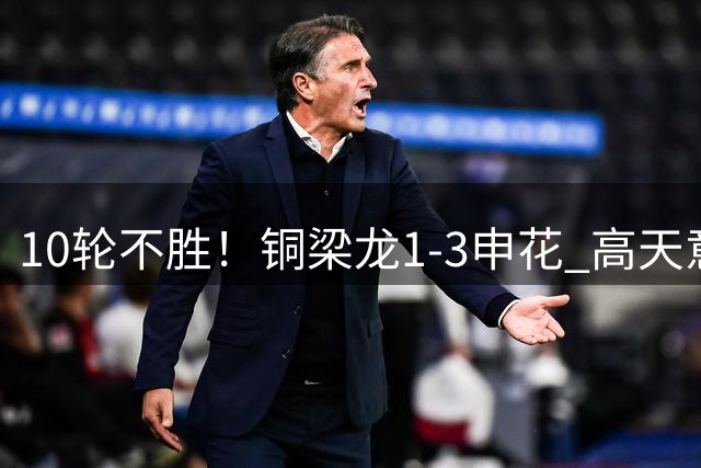 10轮不胜！铜梁龙1-3申花 高天意传射建功 恩加德乌倒钩难救主